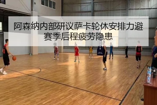 阿森纳内部研议萨卡轮休安排力避赛季后程疲劳隐患