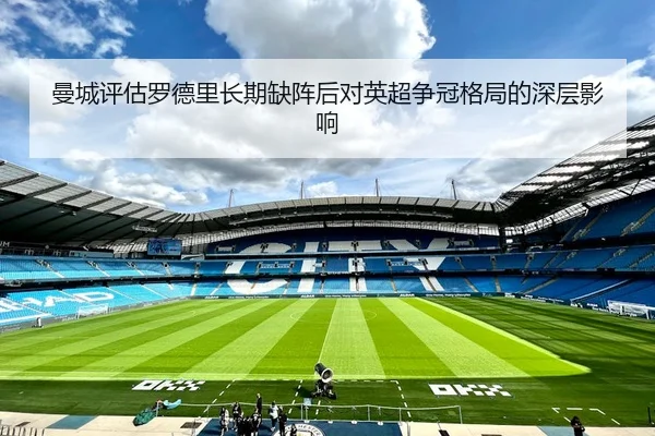 曼城评估罗德里长期缺阵后对英超争冠格局的深层影响