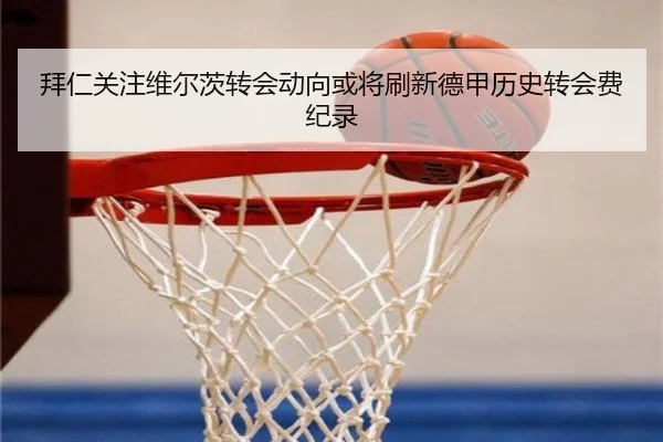 拜仁关注维尔茨转会动向或将刷新德甲历史转会费纪录