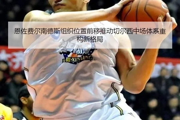 恩佐费尔南德斯组织位置前移推动切尔西中场体系重构新格局