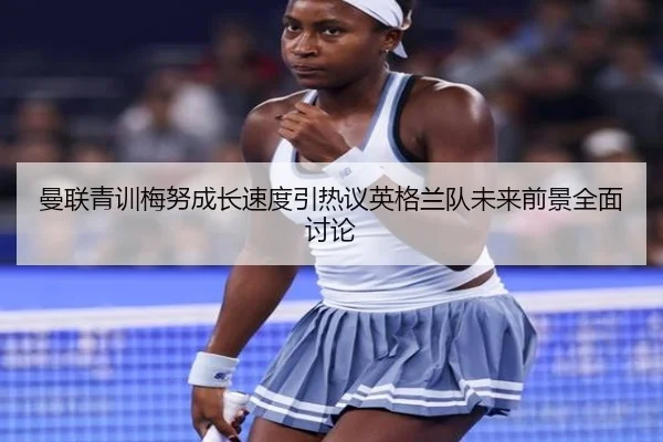 曼联青训梅努成长速度引热议英格兰队未来前景全面讨论