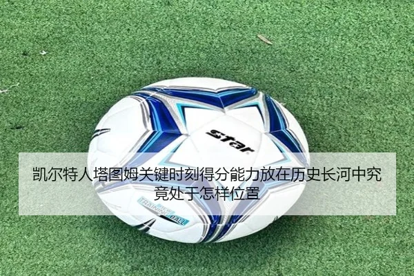 凯尔特人塔图姆关键时刻得分能力放在历史长河中究竟处于怎样位置