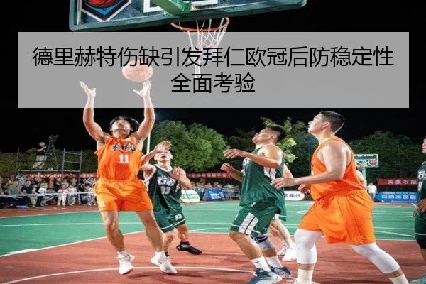 德里赫特伤缺引发拜仁欧冠后防稳定性全面考验