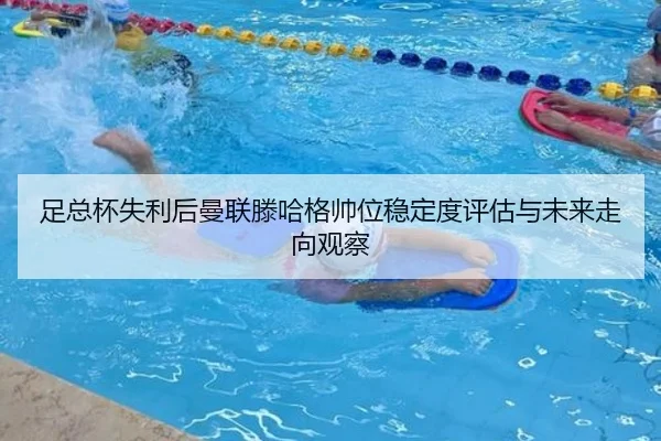足总杯失利后曼联滕哈格帅位稳定度评估与未来走向观察